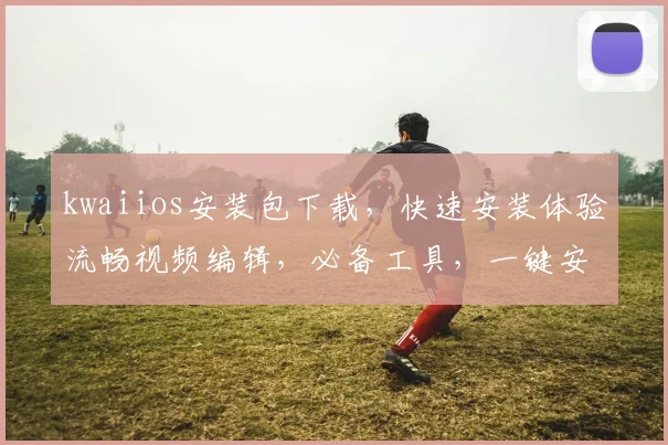 kwaiios安装包下载，快速安装体验流畅视频编辑，必备工具，一键安装，轻松使用，三步完成