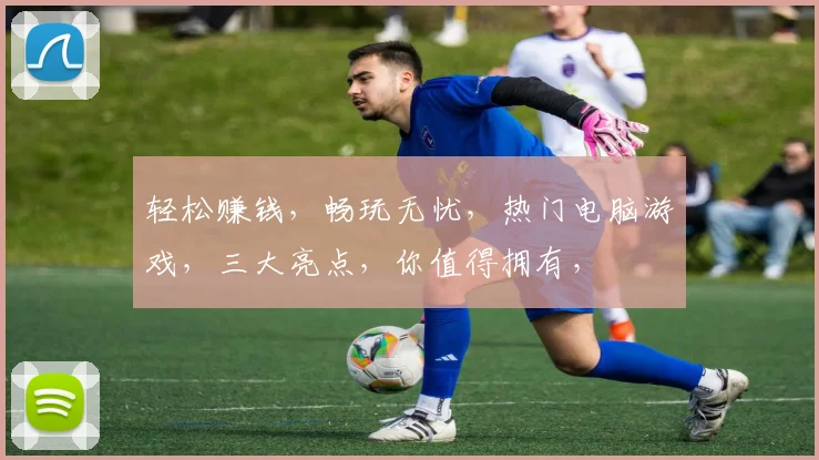 轻松赚钱，畅玩无忧，热门电脑游戏，三大亮点，你值得拥有，