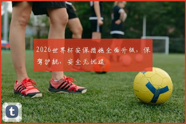 2026世界杯安保措施全面升级，保驾护航，安全无忧逗