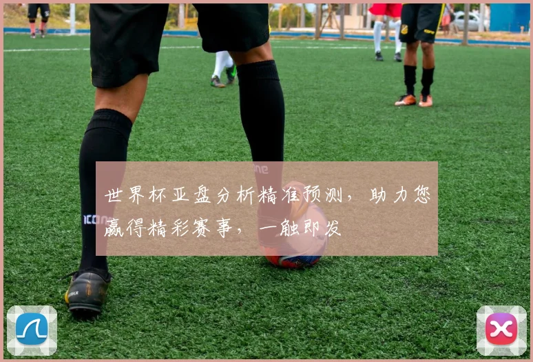 世界杯亚盘分析精准预测，助力您赢得精彩赛事，一触即发