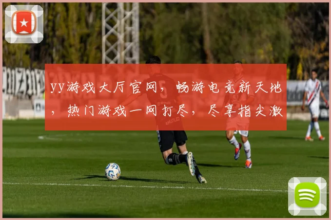 yy游戏大厅官网，畅游电竞新天地，热门游戏一网打尽，尽享指尖激情，畅快体验，必看攻略