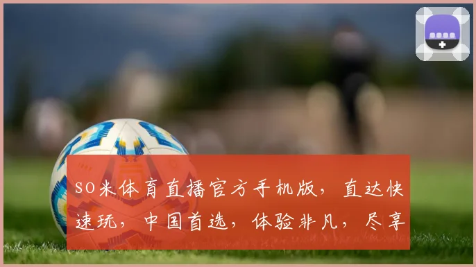 so米体育直播官方手机版，直达快速玩，中国首选，体验非凡，尽享精彩，三重福利，不容错过