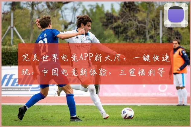 完美世界电竞APP新大厅，一键快速玩，中国电竞新体验，三重福利等你来