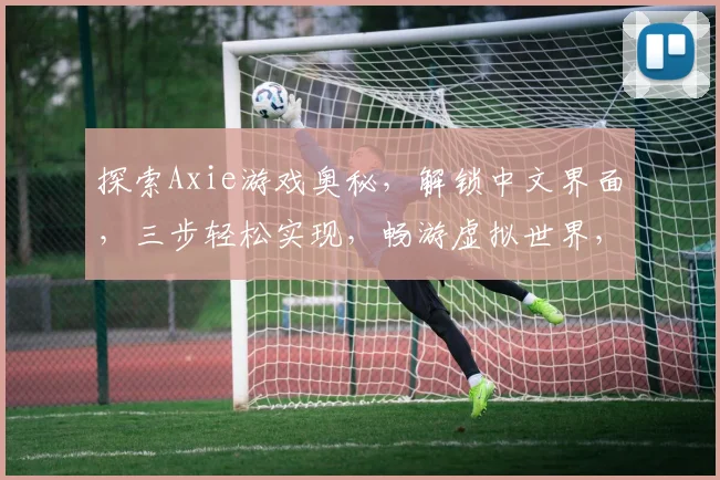 探索Axie游戏奥秘，解锁中文界面，三步轻松实现，畅游虚拟世界，感受文化魅力