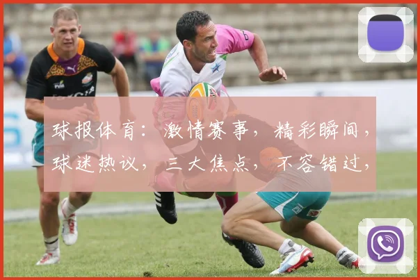 球报体育：激情赛事，精彩瞬间，球迷热议，三大焦点，不容错过，
