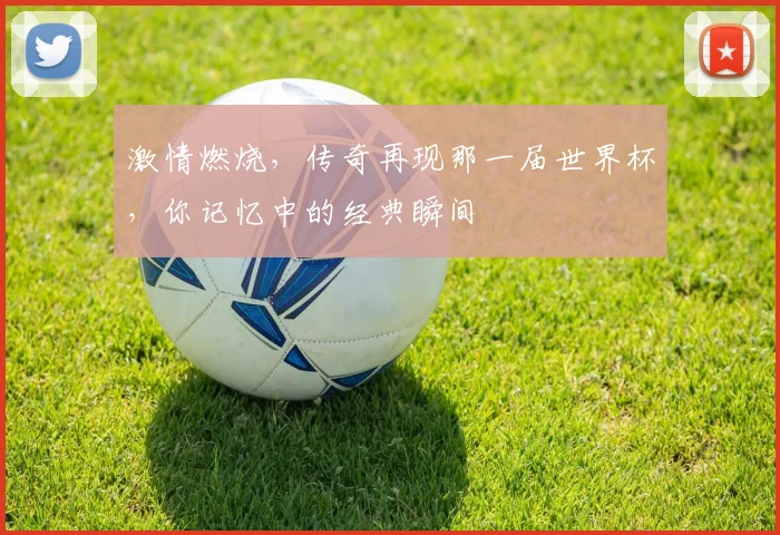 激情燃烧，传奇再现那一届世界杯，你记忆中的经典瞬间