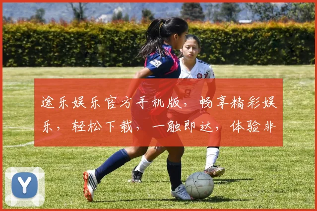 途乐娱乐官方手机版，畅享精彩娱乐，轻松下载，一触即达，体验非凡乐趣