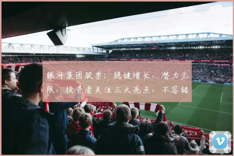 银河集团股票：稳健增长，潜力无限，投资者关注三大亮点，不容错过