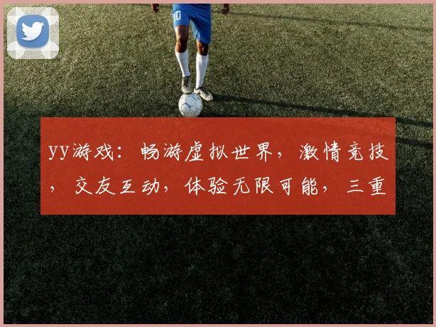 yy游戏：畅游虚拟世界，激情竞技，交友互动，体验无限可能，三重惊喜等你来
