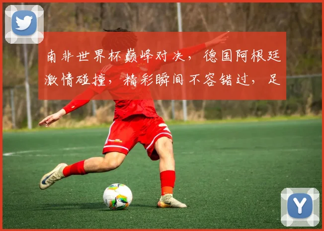 南非世界杯巅峰对决，德国阿根廷激情碰撞，精彩瞬间不容错过，足球盛宴等你来观