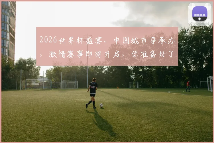 2026世界杯盛宴，中国城市争承办，激情赛事即将开启，你准备好了吗