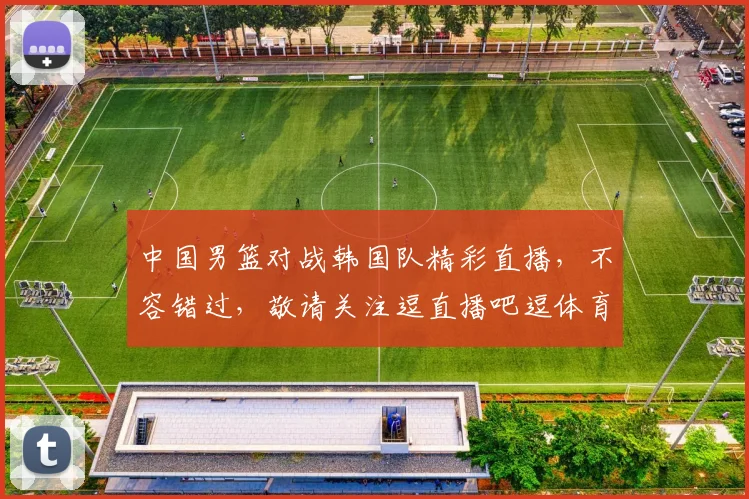 中国男篮对战韩国队精彩直播，不容错过，敬请关注逗直播吧逗体育逗