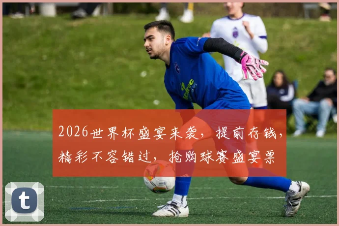 2026世界杯盛宴来袭，提前存钱，精彩不容错过，抢购球赛盛宴票