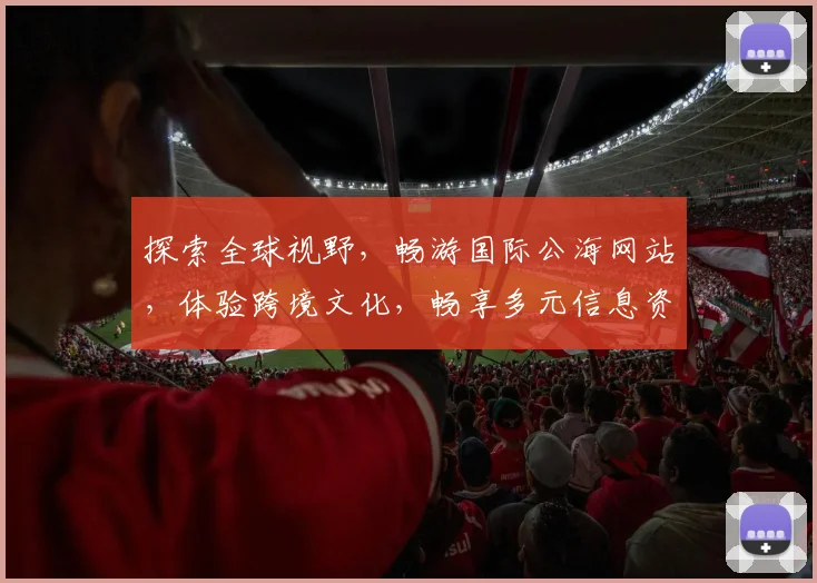 探索全球视野，畅游国际公海网站，体验跨境文化，畅享多元信息资源