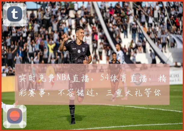 实时免费NBA直播，54体育直播，精彩赛事，不容错过，三重大礼等你来