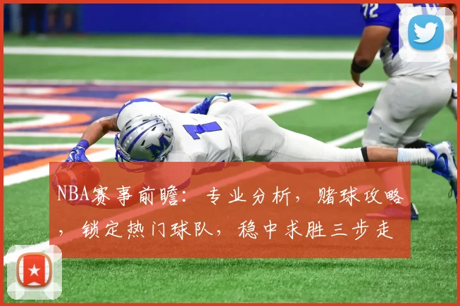 NBA赛事前瞻：专业分析，赌球攻略，锁定热门球队，稳中求胜三步走