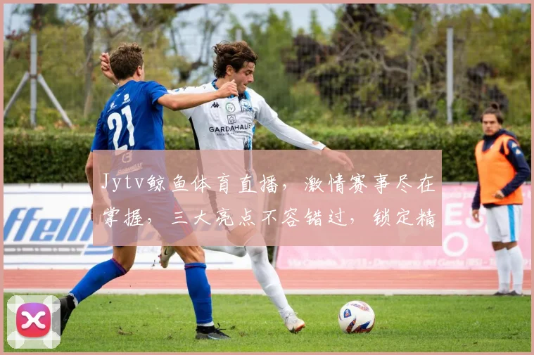 Jytv鲸鱼体育直播，激情赛事尽在掌握，三大亮点不容错过，锁定精彩瞬间